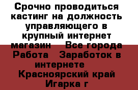 Срочно проводиться кастинг на должность управляющего в крупный интернет-магазин. - Все города Работа » Заработок в интернете   . Красноярский край,Игарка г.